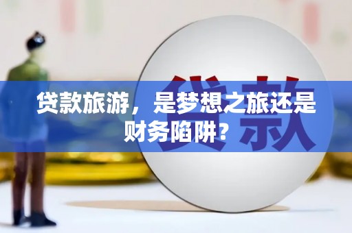 郸城贷款旅游，是梦想之旅还是财务陷阱？