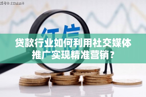 郸城贷款行业如何利用社交媒体推广实现精准营销？