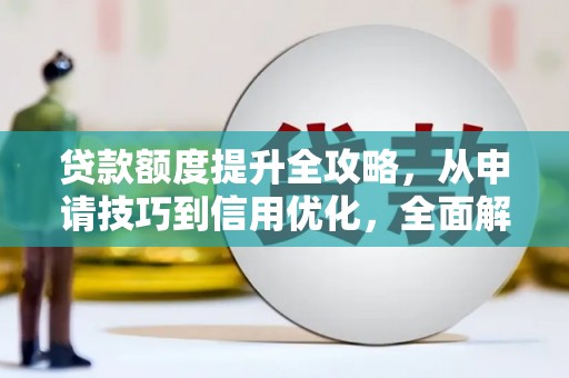 郸城贷款额度提升全攻略，从申请技巧到信用优化，全面解析