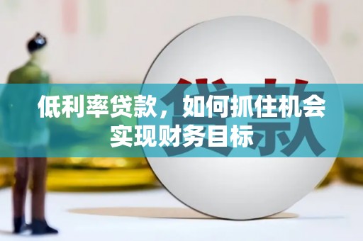 郸城低利率贷款，如何抓住机会实现财务目标
