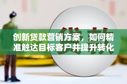 郸城创新贷款营销方案，如何精准触达目标客户并提升转化率