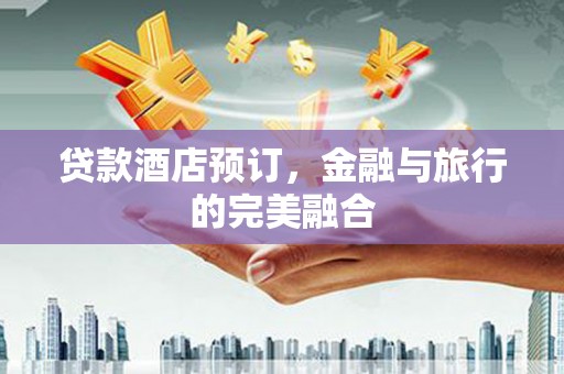 郸城贷款酒店预订，金融与旅行的完美融合