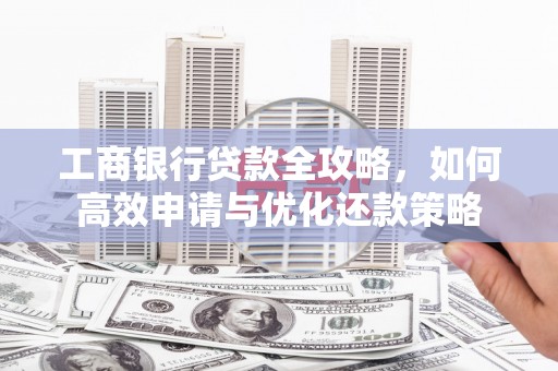 郸城工商银行贷款全攻略，如何高效申请与优化还款策略