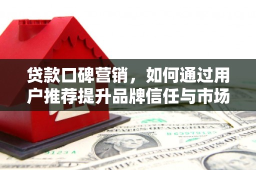 郸城贷款口碑营销，如何通过用户推荐提升品牌信任与市场份额