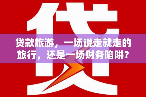 郸城贷款旅游，一场说走就走的旅行，还是一场财务陷阱？