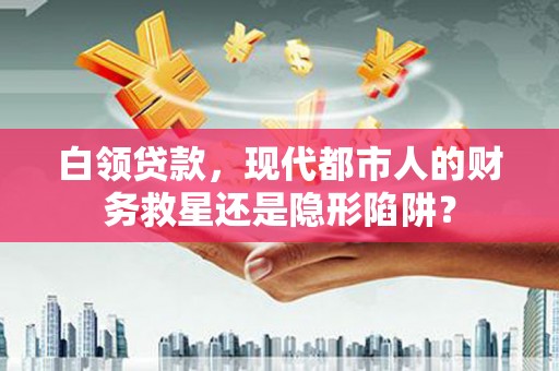 郸城白领贷款，现代都市人的财务救星还是隐形陷阱？