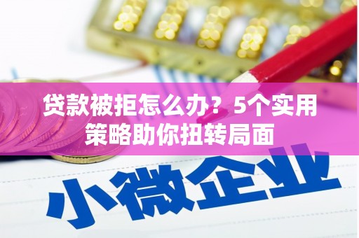 郸城贷款被拒怎么办？5个实用策略助你扭转局面