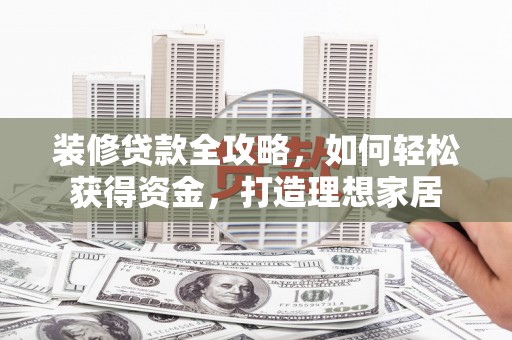 郸城装修贷款全攻略，如何轻松获得资金，打造理想家居