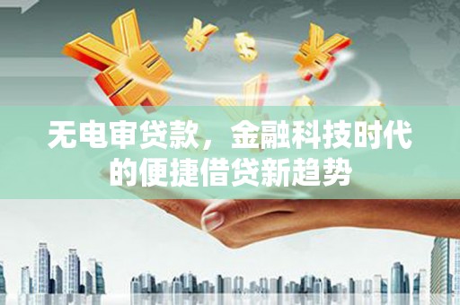 郸城无电审贷款，金融科技时代的便捷借贷新趋势