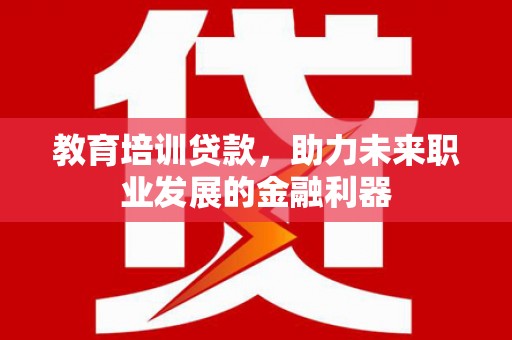 郸城教育培训贷款，助力未来职业发展的金融利器