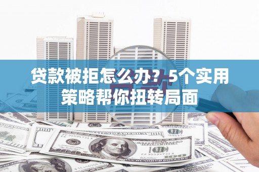 郸城贷款被拒怎么办？5个实用策略帮你扭转局面