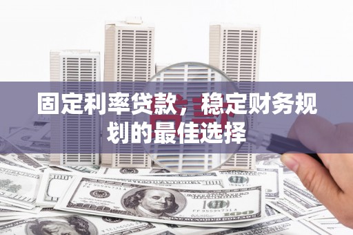郸城固定利率贷款，稳定财务规划的最佳选择