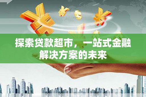 郸城探索贷款超市，一站式金融解决方案的未来