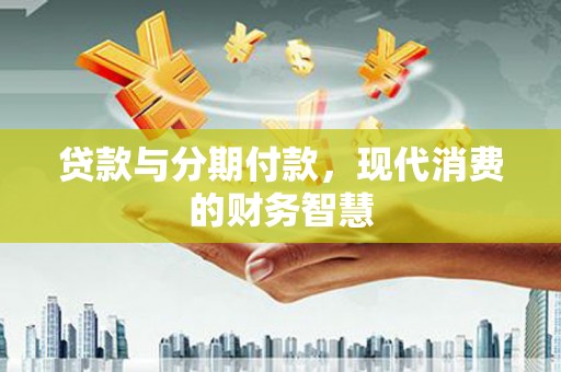 郸城贷款与分期付款，现代消费的财务智慧