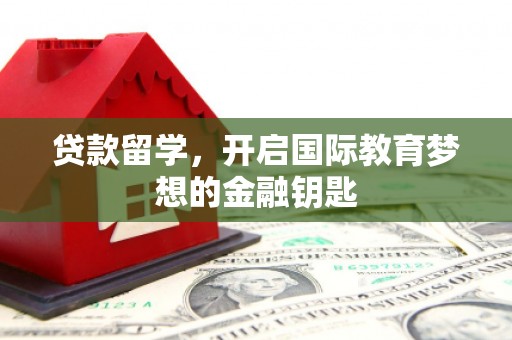 郸城贷款留学，开启国际教育梦想的金融钥匙