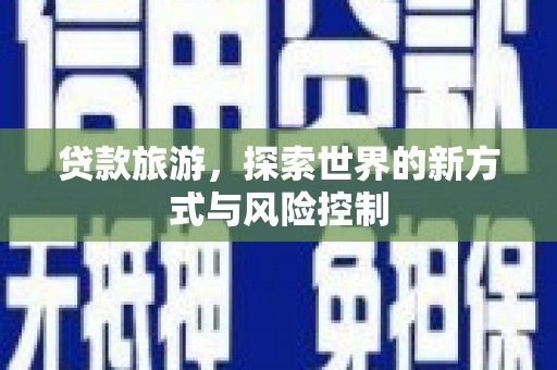 郸城贷款旅游，探索世界的新方式与风险控制