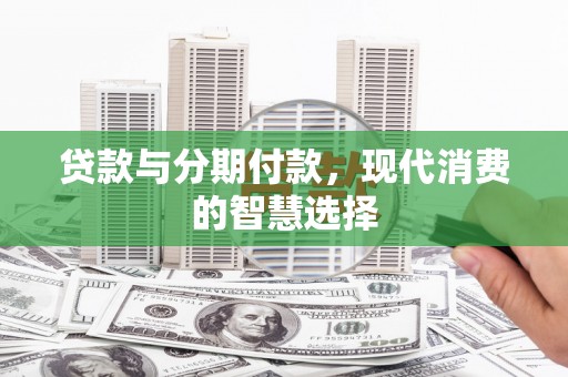 郸城贷款与分期付款，现代消费的智慧选择