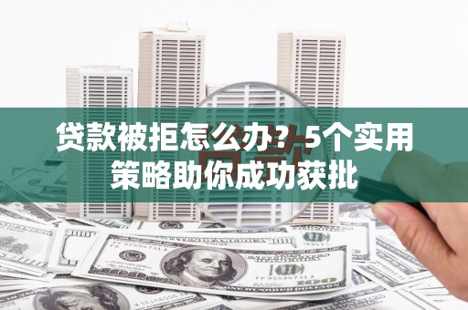 郸城贷款被拒怎么办？5个实用策略助你成功获批