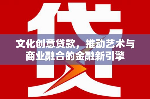 郸城文化创意贷款，推动艺术与商业融合的金融新引擎