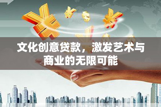 郸城文化创意贷款，激发艺术与商业的无限可能