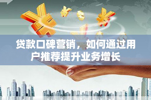 郸城贷款口碑营销，如何通过用户推荐提升业务增长