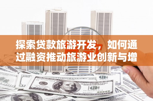 郸城探索贷款旅游开发，如何通过融资推动旅游业创新与增长
