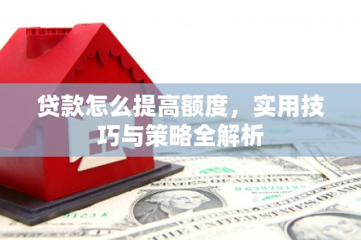 郸城贷款怎么提高额度，实用技巧与策略全解析