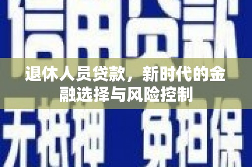 郸城退休人员贷款，新时代的金融选择与风险控制