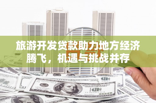 郸城旅游开发贷款助力地方经济腾飞，机遇与挑战并存