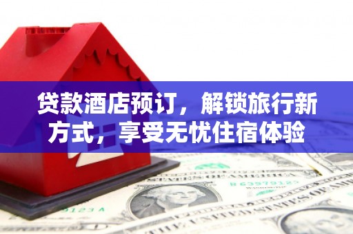 郸城贷款酒店预订，解锁旅行新方式，享受无忧住宿体验