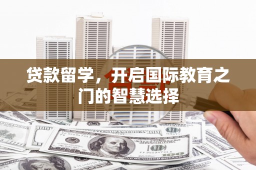 郸城贷款留学，开启国际教育之门的智慧选择