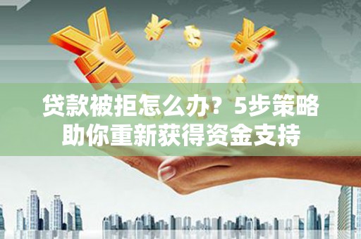 郸城贷款被拒怎么办？5步策略助你重新获得资金支持