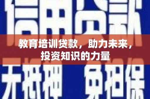 郸城教育培训贷款，助力未来，投资知识的力量