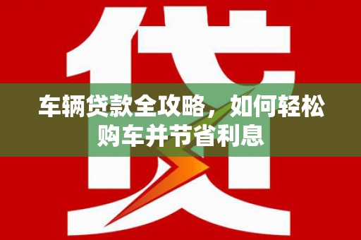 郸城车辆贷款全攻略，如何轻松购车并节省利息
