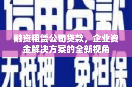 郸城融资租赁公司贷款，企业资金解决方案的全新视角