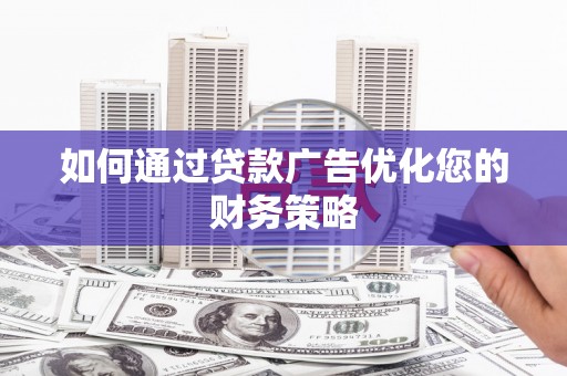 郸城如何通过贷款广告优化您的财务策略