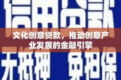 郸城文化创意贷款，推动创意产业发展的金融引擎