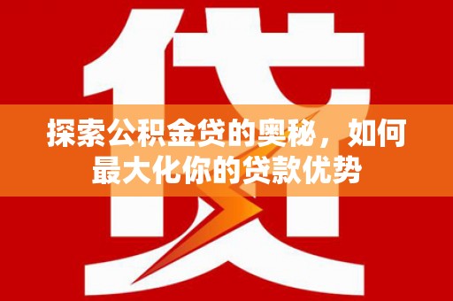 郸城探索公积金贷的奥秘，如何最大化你的贷款优势