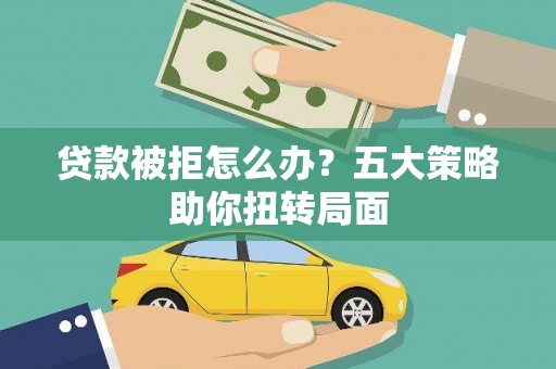 郸城贷款被拒怎么办？五大策略助你扭转局面