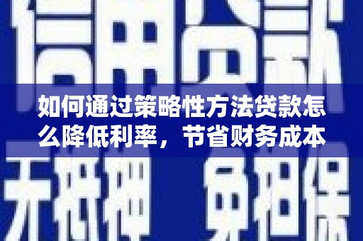郸城如何通过策略性方法贷款怎么降低利率，节省财务成本