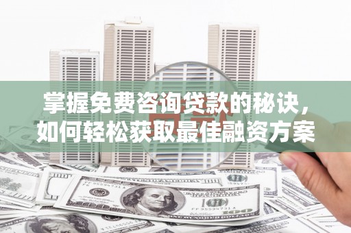 郸城掌握免费咨询贷款的秘诀，如何轻松获取最佳融资方案