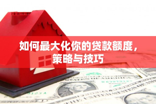 郸城如何最大化你的贷款额度，策略与技巧