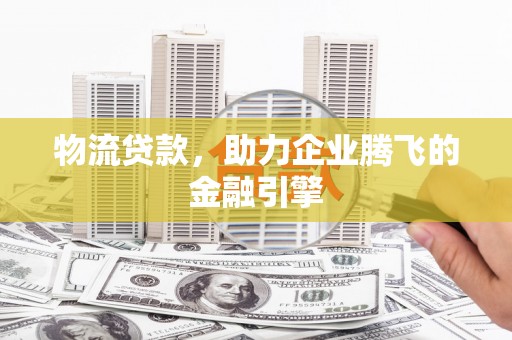 郸城物流贷款，助力企业腾飞的金融引擎