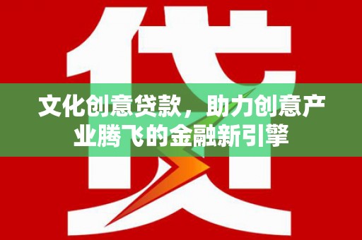 郸城文化创意贷款，助力创意产业腾飞的金融新引擎