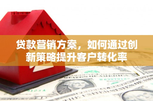 郸城贷款营销方案，如何通过创新策略提升客户转化率