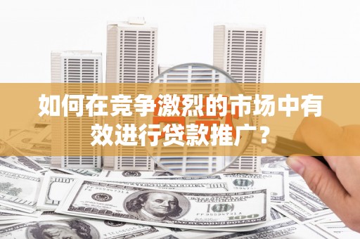 郸城如何在竞争激烈的市场中有效进行贷款推广？