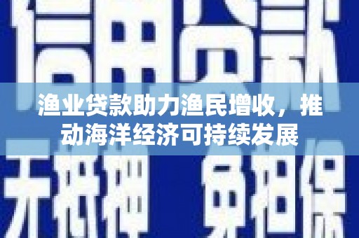 郸城渔业贷款助力渔民增收，推动海洋经济可持续发展
