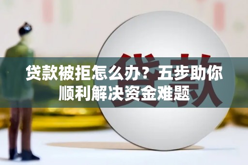 郸城贷款被拒怎么办？五步助你顺利解决资金难题