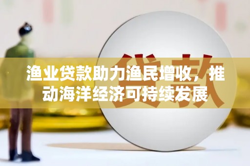郸城渔业贷款助力渔民增收，推动海洋经济可持续发展