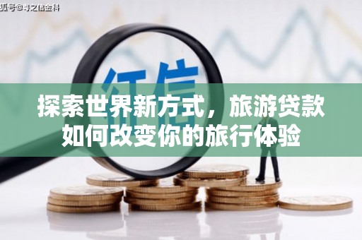 郸城探索世界新方式，旅游贷款如何改变你的旅行体验